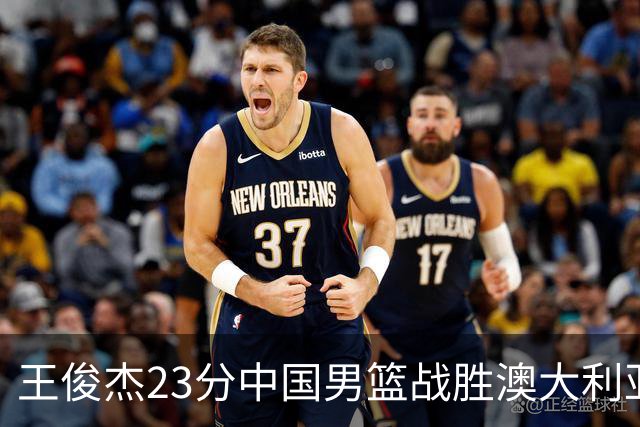 王俊杰23分中国男篮战胜澳大利亚，崔永熙12分正在归来